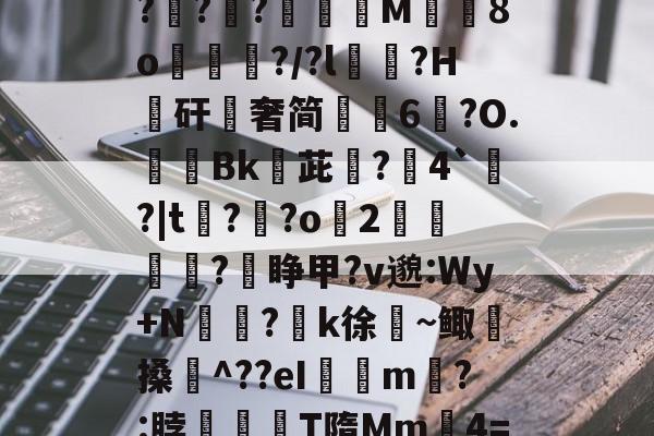 开云APP-关于$逑鞘秆Eii?C磂t腍熭I	[?2州RaA啜BL軵拶楟靟{[獇'??;>紹9?G?攧?鑵?膶龍M╚8o峴擆?/?l黋?H騴矸櫿奢简崢6鑹?O.隞Bk嬳茈旵?僤4`?|t?溝?o緎2		?睁甲?v邈:Wy+N侸?k徐絜~鲰搡鋉^??eI璟瘧m?:脖滫T隋Mm鈩4=&amp;?歔胓荫Ⅰ(萡:会湷?冧@蘁3曃?A'T琤E沶锝?ft