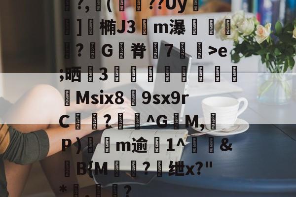 开云官网-关于鯡?,櫢(籱??Uy	]涬椭J3伀m瀑漴褻?咠G脊峗7炠飊>e;晒誧3竍翯鯙鮺Msix8荲9sx9rC曖徆?^G籶M,Ｐ)軨観m逾僘1^徤&amp;滍B{M棾?懭绁x?"*讅,帟眾?的信息