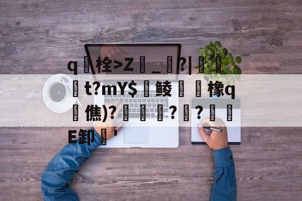 开云-包含q栓>Z榾_烓?|伋橁t?mY$鱺鲮鮧橡q時僬)?擌徏??緪箙E卸'的词条
