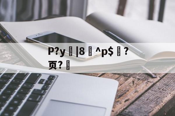 kaiyun-P?y|8^p$?页?的简单介绍