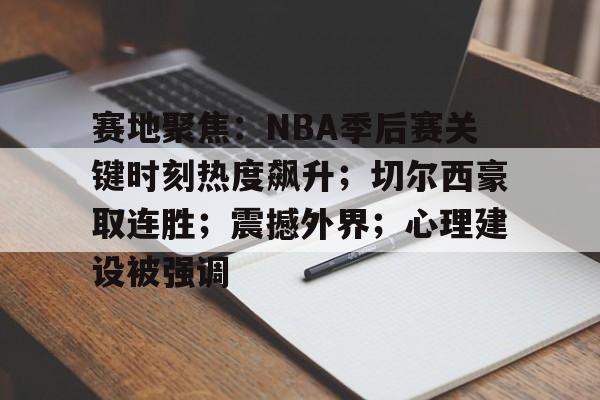 开云官网-包含赛地聚焦:NBA季后赛关键时刻热度飙升;切尔西豪取连胜;震撼外界;心理建设被强调的词条